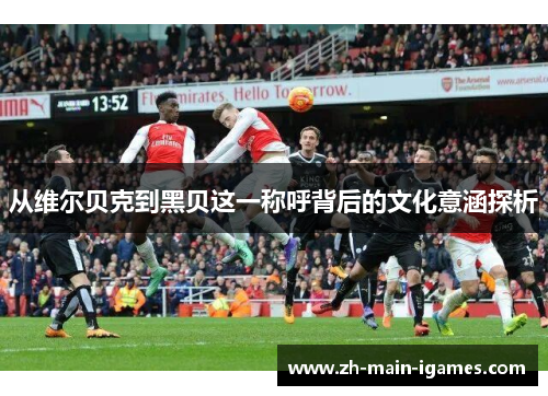 从维尔贝克到黑贝这一称呼背后的文化意涵探析 从维尔贝克到黑贝这一称呼背后的文化意涵探析