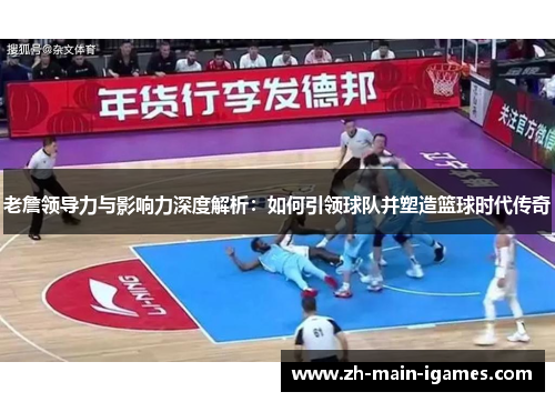 老詹领导力与影响力深度解析：如何引领球队并塑造篮球时代传奇