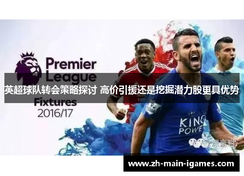 英超球队转会策略探讨 高价引援还是挖掘潜力股更具优势 英超球队转会策略探讨 高价引援还是挖掘潜力股更具优势