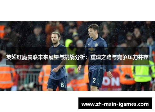 英超红魔曼联未来展望与挑战分析：重建之路与竞争压力并存