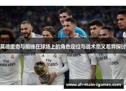 莫德里奇与前锋在球场上的角色定位与战术意义差异探讨