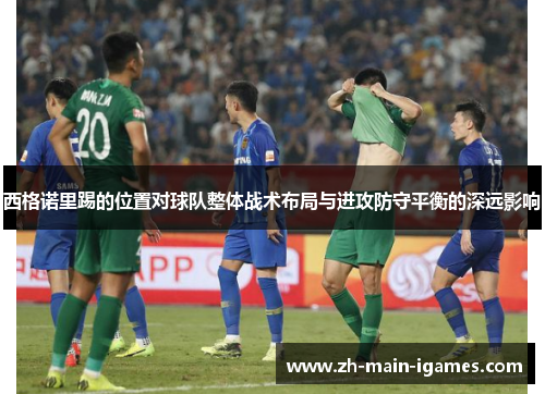 西格诺里踢的位置对球队整体战术布局与进攻防守平衡的深远影响