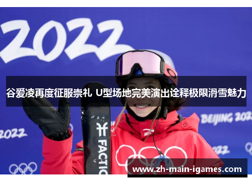 谷爱凌再度征服崇礼 U型场地完美演出诠释极限滑雪魅力 谷爱凌再度征服崇礼 U型场地完美演出诠释极限滑雪魅力