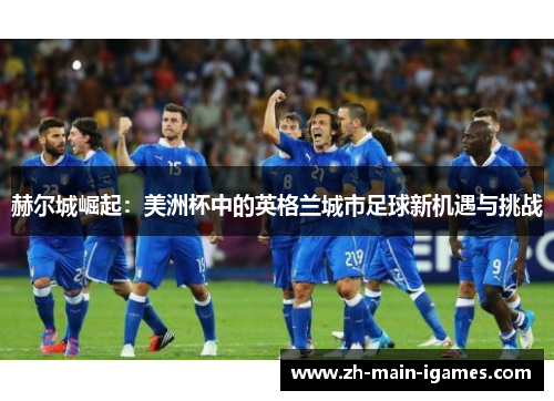 赫尔城崛起:美洲杯中的英格兰城市足球新机遇与挑战 赫尔城崛起:美洲杯中的英格兰城市足球新机遇与挑战
