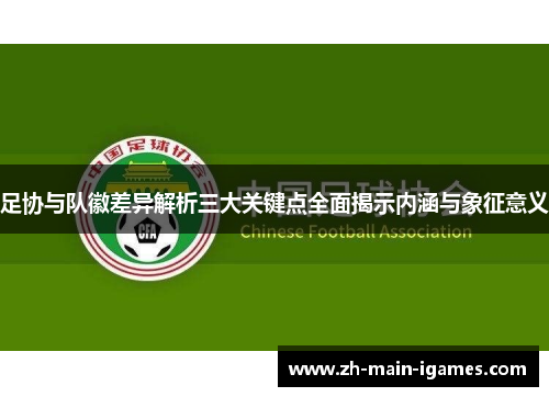 足协与队徽差异解析三大关键点全面揭示内涵与象征意义