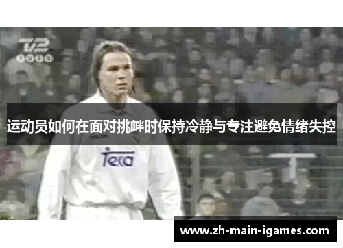 运动员如何在面对挑衅时保持冷静与专注避免情绪失控 运动员如何在面对挑衅时保持冷静与专注避免情绪失控