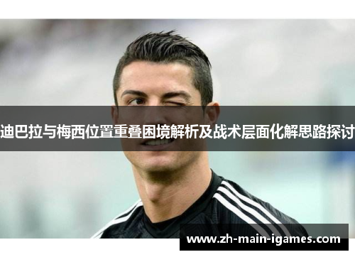 迪巴拉与梅西位置重叠困境解析及战术层面化解思路探讨 迪巴拉与梅西位置重叠困境解析及战术层面化解思路探讨