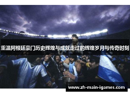 重温阿根廷豪门历史辉煌与成就走过的辉煌岁月与传奇时刻 重温阿根廷豪门历史辉煌与成就走过的辉煌岁月与传奇时刻