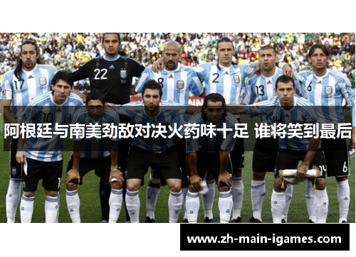 阿根廷与南美劲敌对决火药味十足 谁将笑到最后 阿根廷与南美劲敌对决火药味十足 谁将笑到最后