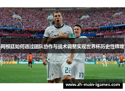 阿根廷如何通过团队协作与战术调整实现世界杯历史性辉煌 阿根廷如何通过团队协作与战术调整实现世界杯历史性辉煌