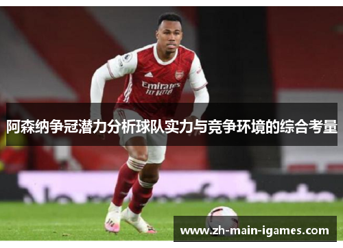阿森纳争冠潜力分析球队实力与竞争环境的综合考量 阿森纳争冠潜力分析球队实力与竞争环境的综合考量