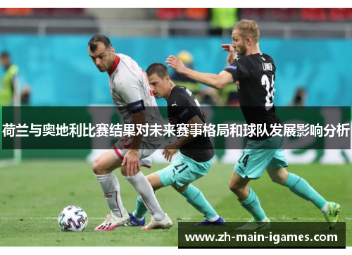 荷兰与奥地利比赛结果对未来赛事格局和球队发展影响分析 荷兰与奥地利比赛结果对未来赛事格局和球队发展影响分析