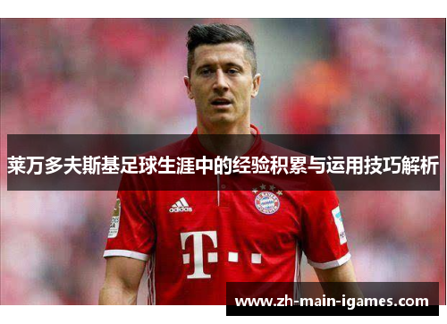 莱万多夫斯基足球生涯中的经验积累与运用技巧解析 莱万多夫斯基足球生涯中的经验积累与运用技巧解析