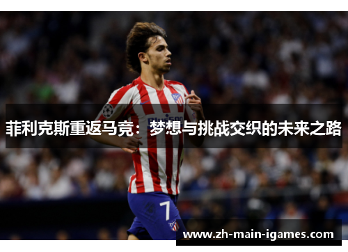 菲利克斯重返马竞:梦想与挑战交织的未来之路 菲利克斯重返马竞:梦想与挑战交织的未来之路