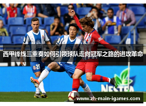 西甲锋线三重奏如何引领球队走向冠军之路的进攻革命