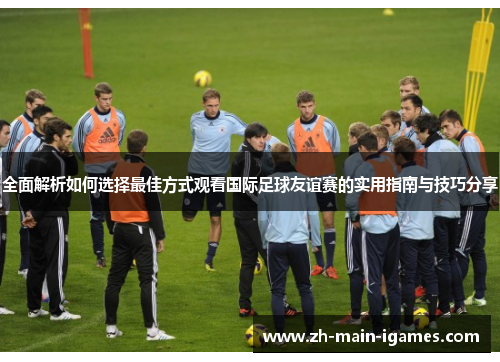 全面解析如何选择最佳方式观看国际足球友谊赛的实用指南与技巧分享