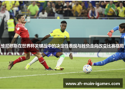 维尼修斯在世界杯关键战中的决定性表现与胜负走向改变比赛格局 维尼修斯在世界杯关键战中的决定性表现与胜负走向改变比赛格局