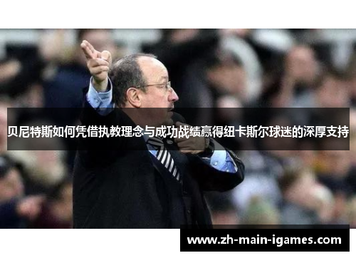 贝尼特斯如何凭借执教理念与成功战绩赢得纽卡斯尔球迷的深厚支持 贝尼特斯如何凭借执教理念与成功战绩赢得纽卡斯尔球迷的深厚支持