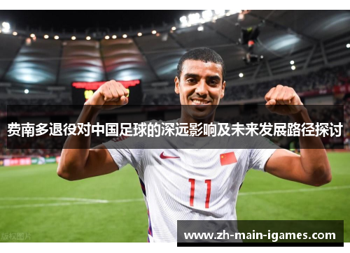 费南多退役对中国足球的深远影响及未来发展路径探讨 费南多退役对中国足球的深远影响及未来发展路径探讨