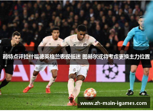 赖特点评拉什福德英格兰表现低迷 图赫尔或将考虑更换主力位置 赖特点评拉什福德英格兰表现低迷 图赫尔或将考虑更换主力位置