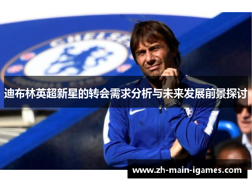 迪布林英超新星的转会需求分析与未来发展前景探讨