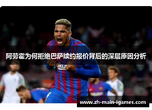 阿劳霍为何拒绝巴萨续约报价背后的深层原因分析 阿劳霍为何拒绝巴萨续约报价背后的深层原因分析