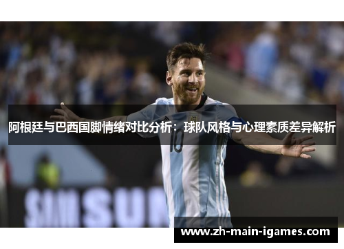 阿根廷与巴西国脚情绪对比分析:球队风格与心理素质差异解析 阿根廷与巴西国脚情绪对比分析:球队风格与心理素质差异解析