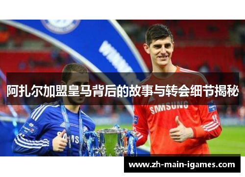 阿扎尔加盟皇马背后的故事与转会细节揭秘