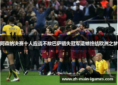 阿森纳决赛十人应战不敌巴萨错失冠军遗憾终结欧洲之梦