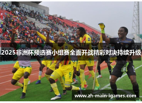 2025非洲杯预选赛小组赛全面开战精彩对决持续升级 2025非洲杯预选赛小组赛全面开战精彩对决持续升级