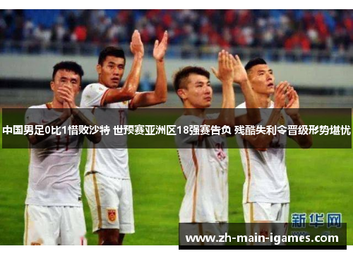 中国男足0比1惜败沙特 世预赛亚洲区18强赛告负 残酷失利令晋级形势堪忧 中国男足0比1惜败沙特 世预赛亚洲区18强赛告负 残酷失利令晋级形势堪忧