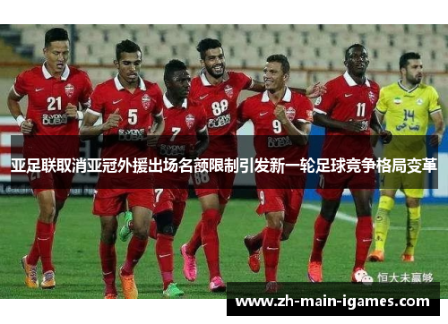 亚足联取消亚冠外援出场名额限制引发新一轮足球竞争格局变革 亚足联取消亚冠外援出场名额限制引发新一轮足球竞争格局变革