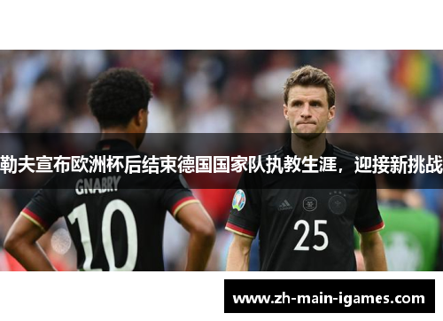 勒夫宣布欧洲杯后结束德国国家队执教生涯,迎接新挑战 勒夫宣布欧洲杯后结束德国国家队执教生涯,迎接新挑战