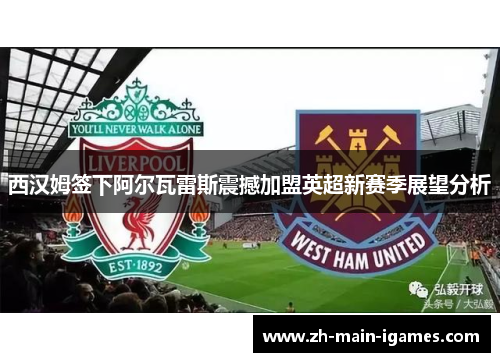 西汉姆签下阿尔瓦雷斯震撼加盟英超新赛季展望分析