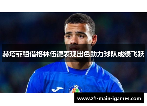 赫塔菲租借格林伍德表现出色助力球队成绩飞跃