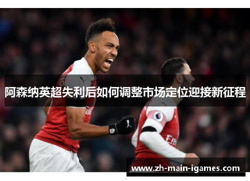 阿森纳英超失利后如何调整市场定位迎接新征程