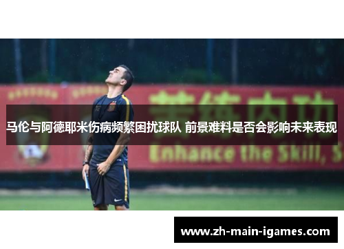 马伦与阿德耶米伤病频繁困扰球队 前景难料是否会影响未来表现