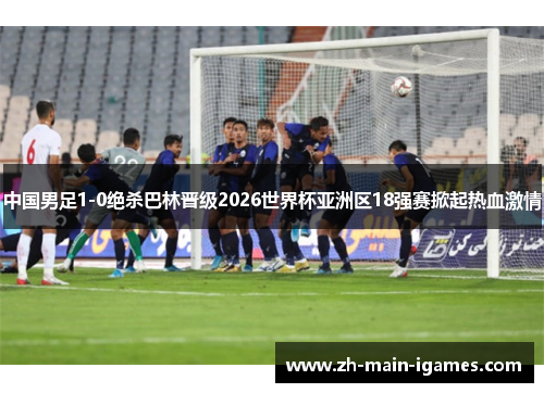 中国男足1-0绝杀巴林晋级2026世界杯亚洲区18强赛掀起热血激情